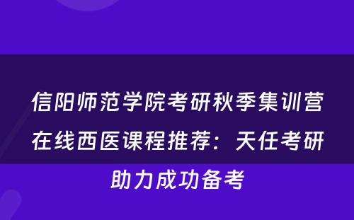 信阳师范学院考研秋季集训营在线西医课程推荐：天任考研助力成功备考