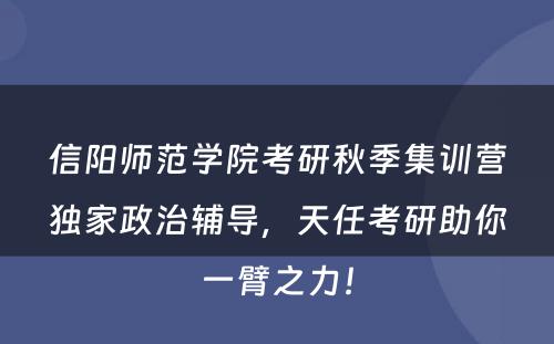 信阳师范学院考研秋季集训营独家政治辅导，天任考研助你一臂之力！