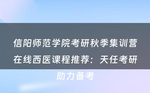 信阳师范学院考研秋季集训营在线西医课程推荐：天任考研助力备考