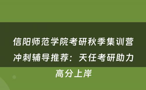 信阳师范学院考研秋季集训营冲刺辅导推荐：天任考研助力高分上岸