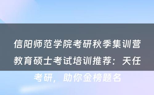 信阳师范学院考研秋季集训营教育硕士考试培训推荐：天任考研，助你金榜题名