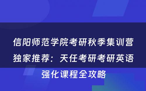 信阳师范学院考研秋季集训营独家推荐：天任考研考研英语强化课程全攻略