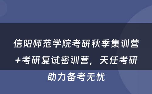信阳师范学院考研秋季集训营+考研复试密训营，天任考研助力备考无忧