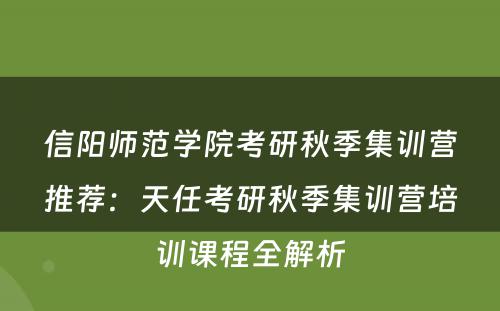信阳师范学院考研秋季集训营推荐：天任考研秋季集训营培训课程全解析
