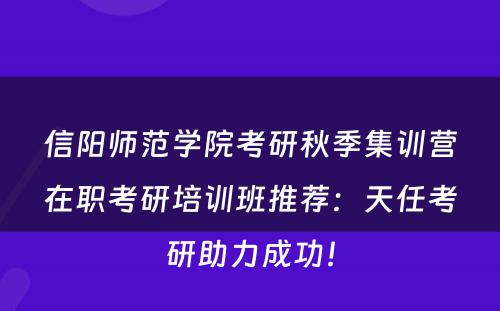 信阳师范学院考研秋季集训营在职考研培训班推荐：天任考研助力成功！