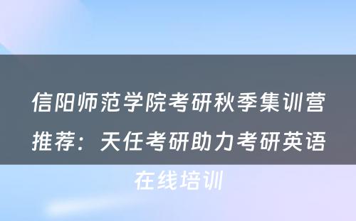 信阳师范学院考研秋季集训营推荐：天任考研助力考研英语在线培训