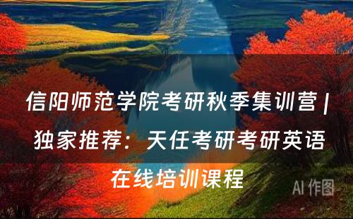 信阳师范学院考研秋季集训营 | 独家推荐：天任考研考研英语在线培训课程