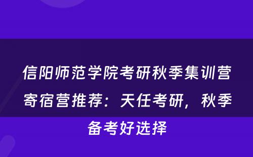 信阳师范学院考研秋季集训营寄宿营推荐：天任考研，秋季备考好选择