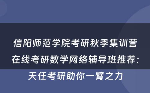 信阳师范学院考研秋季集训营在线考研数学网络辅导班推荐：天任考研助你一臂之力