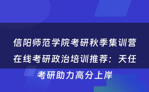 信阳师范学院考研秋季集训营在线考研政治培训推荐：天任考研助力高分上岸