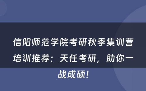 信阳师范学院考研秋季集训营培训推荐：天任考研，助你一战成硕！