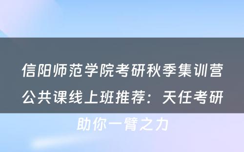 信阳师范学院考研秋季集训营公共课线上班推荐：天任考研助你一臂之力