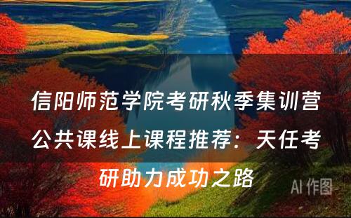 信阳师范学院考研秋季集训营公共课线上课程推荐：天任考研助力成功之路