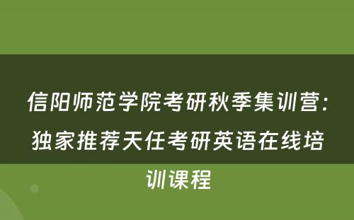 信阳师范学院考研秋季集训营：独家推荐天任考研英语在线培训课程