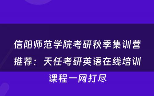 信阳师范学院考研秋季集训营推荐：天任考研英语在线培训课程一网打尽