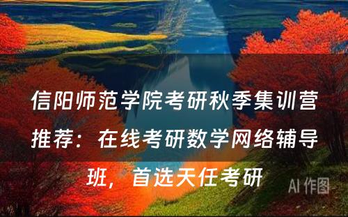 信阳师范学院考研秋季集训营推荐：在线考研数学网络辅导班，首选天任考研