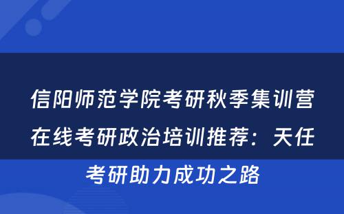 信阳师范学院考研秋季集训营在线考研政治培训推荐：天任考研助力成功之路