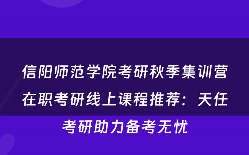 信阳师范学院考研秋季集训营在职考研线上课程推荐：天任考研助力备考无忧
