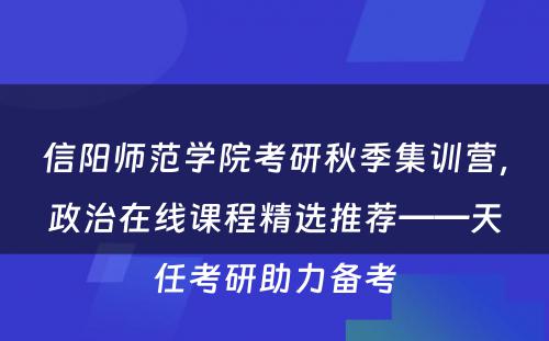 信阳师范学院考研秋季集训营，政治在线课程精选推荐——天任考研助力备考
