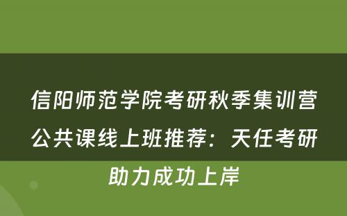 信阳师范学院考研秋季集训营公共课线上班推荐：天任考研助力成功上岸