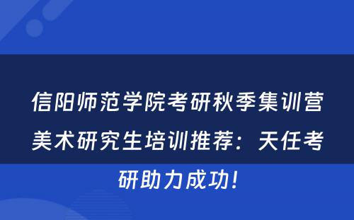 信阳师范学院考研秋季集训营美术研究生培训推荐：天任考研助力成功！