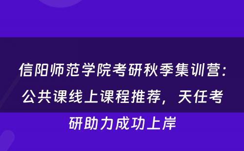 信阳师范学院考研秋季集训营：公共课线上课程推荐，天任考研助力成功上岸