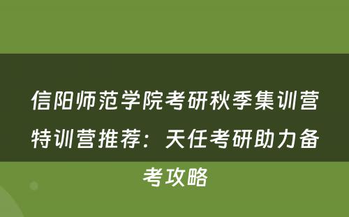 信阳师范学院考研秋季集训营特训营推荐：天任考研助力备考攻略