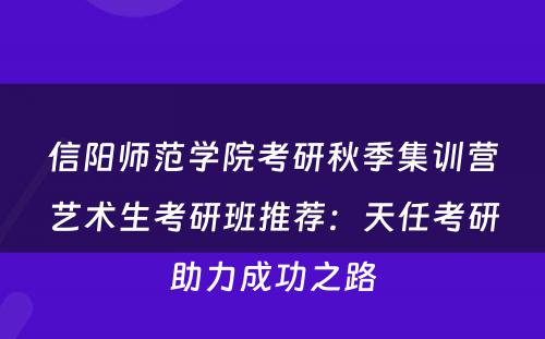 信阳师范学院考研秋季集训营艺术生考研班推荐：天任考研助力成功之路