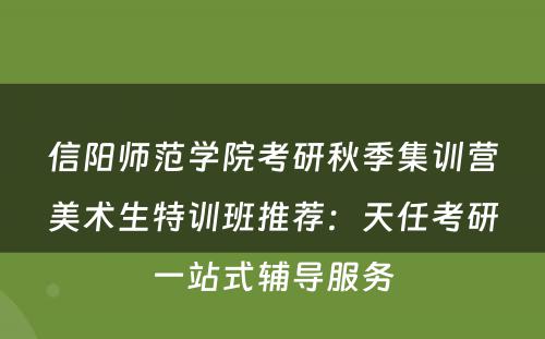 信阳师范学院考研秋季集训营美术生特训班推荐：天任考研一站式辅导服务