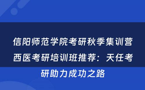 信阳师范学院考研秋季集训营西医考研培训班推荐：天任考研助力成功之路