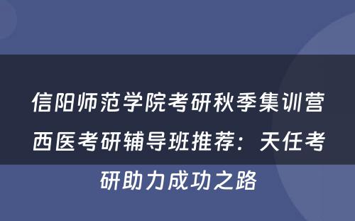 信阳师范学院考研秋季集训营西医考研辅导班推荐：天任考研助力成功之路