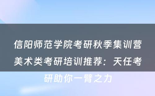 信阳师范学院考研秋季集训营美术类考研培训推荐：天任考研助你一臂之力