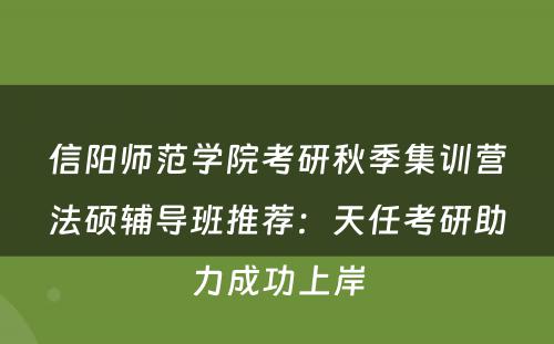 信阳师范学院考研秋季集训营法硕辅导班推荐：天任考研助力成功上岸