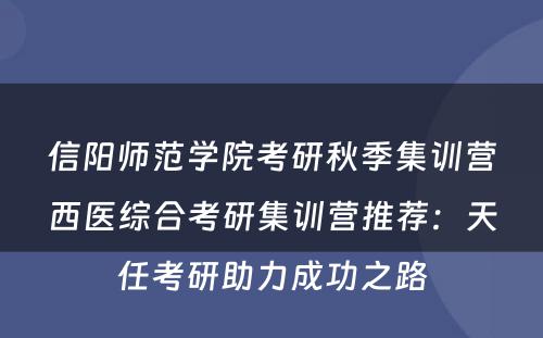 信阳师范学院考研秋季集训营西医综合考研集训营推荐：天任考研助力成功之路
