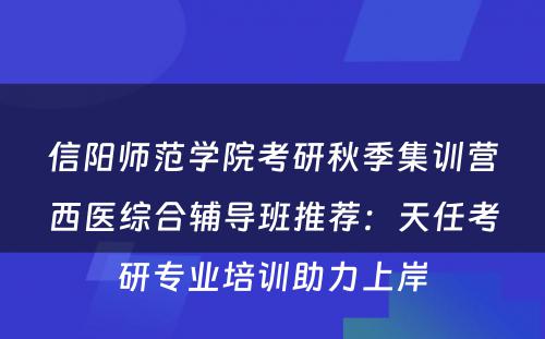信阳师范学院考研秋季集训营西医综合辅导班推荐：天任考研专业培训助力上岸