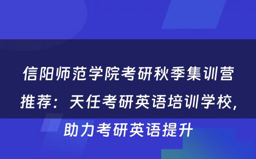 信阳师范学院考研秋季集训营推荐：天任考研英语培训学校，助力考研英语提升