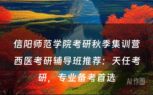 信阳师范学院考研秋季集训营西医考研辅导班推荐：天任考研，专业备考首选