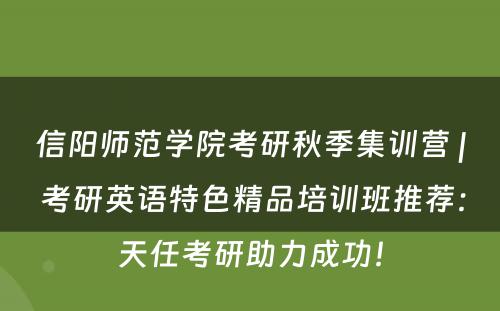 信阳师范学院考研秋季集训营 | 考研英语特色精品培训班推荐：天任考研助力成功！