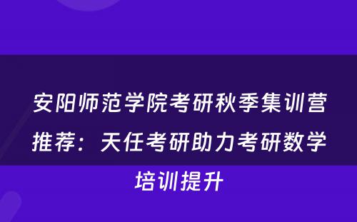 安阳师范学院考研秋季集训营推荐：天任考研助力考研数学培训提升