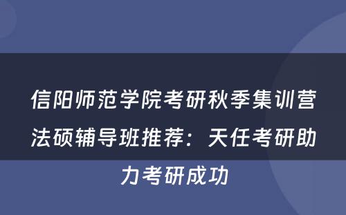 信阳师范学院考研秋季集训营法硕辅导班推荐：天任考研助力考研成功