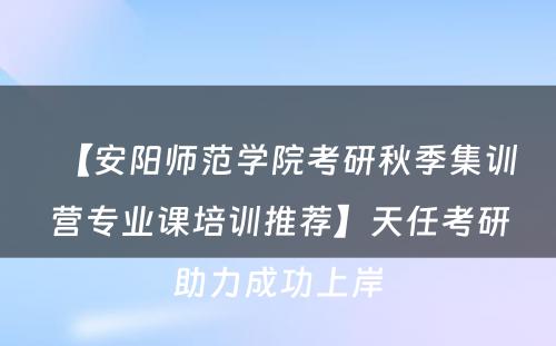 【安阳师范学院考研秋季集训营专业课培训推荐】天任考研助力成功上岸