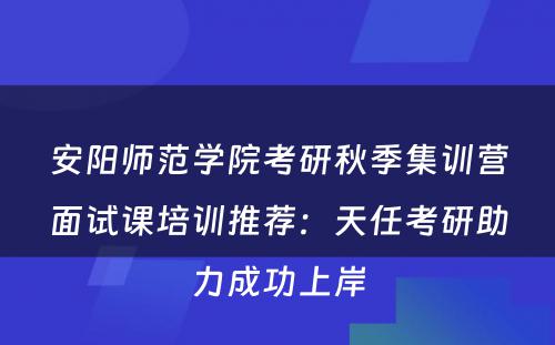 安阳师范学院考研秋季集训营面试课培训推荐：天任考研助力成功上岸