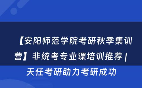 【安阳师范学院考研秋季集训营】非统考专业课培训推荐 | 天任考研助力考研成功