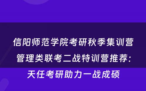 信阳师范学院考研秋季集训营管理类联考二战特训营推荐：天任考研助力一战成硕