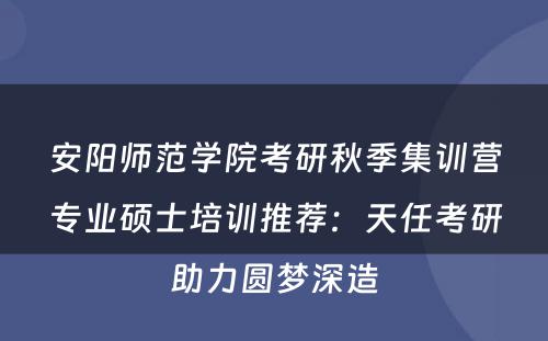 安阳师范学院考研秋季集训营专业硕士培训推荐：天任考研助力圆梦深造