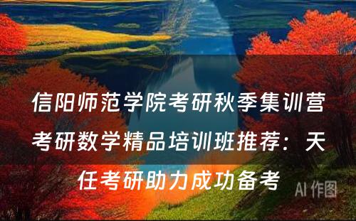 信阳师范学院考研秋季集训营考研数学精品培训班推荐：天任考研助力成功备考