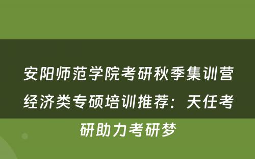 安阳师范学院考研秋季集训营经济类专硕培训推荐：天任考研助力考研梦