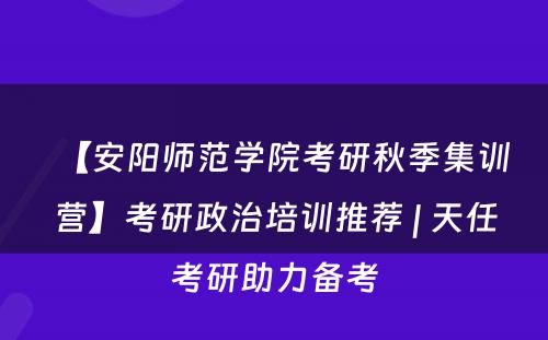 【安阳师范学院考研秋季集训营】考研政治培训推荐 | 天任考研助力备考