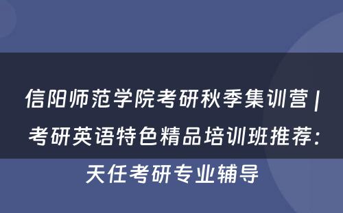 信阳师范学院考研秋季集训营 | 考研英语特色精品培训班推荐：天任考研专业辅导