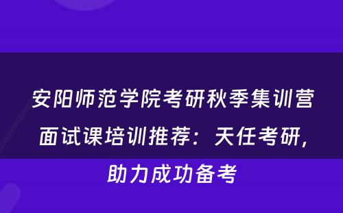 安阳师范学院考研秋季集训营面试课培训推荐：天任考研，助力成功备考